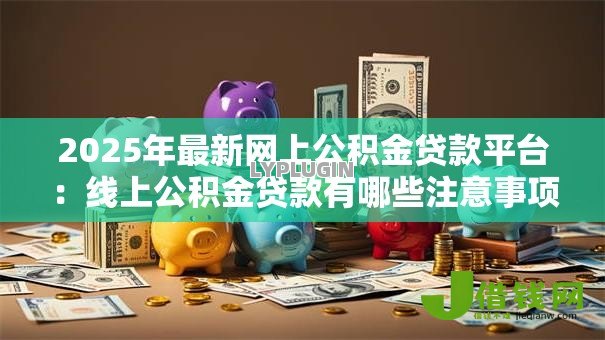 2025年最新网上公积金贷款平台:线上公积金贷款有哪些注意事项 2025年最新网上公积金贷款平台:线上公积金贷款有哪些注意事项