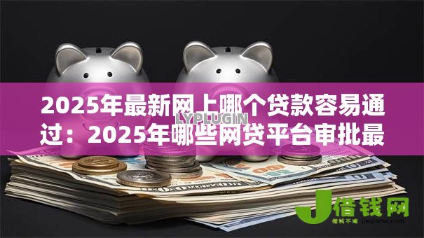 2025年最新网上哪个贷款容易通过：2025年哪些网贷平台审批最快
