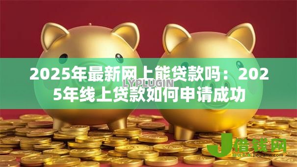2025年最新网上能贷款吗:2025年线上贷款如何申请成功 2025年最新网上能贷款吗:2025年线上贷款如何申请成功