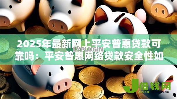 2025年最新网上平安普惠贷款可靠吗:平安普惠网络贷款安全性如何 2025年最新网上平安普惠贷款可靠吗:平安普惠网络贷款安全性如何
