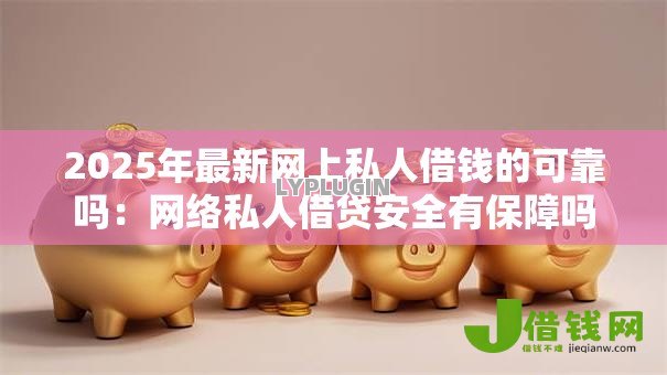 2025年最新网上私人借钱的可靠吗：网络私人借贷安全有保障吗