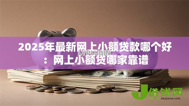 2025年最新网上小额贷款哪个好：网上小额贷哪家靠谱