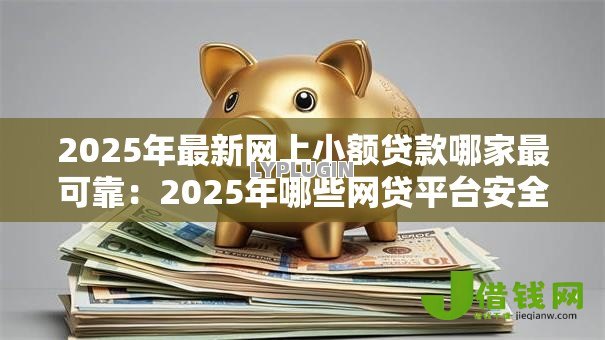 2025年最新网上小额贷款哪家最可靠：2025年哪些网贷平台安全又靠谱