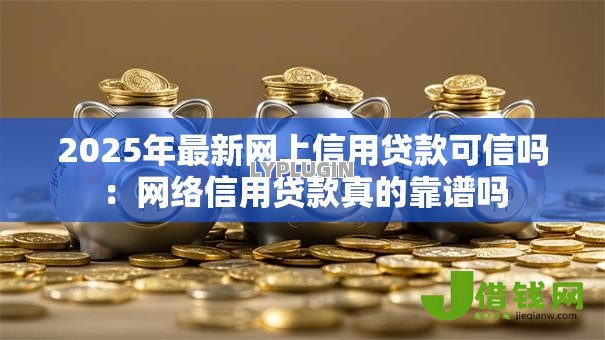 2025年最新网上信用贷款可信吗：网络信用贷款真的靠谱吗