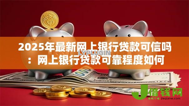 2025年最新网上银行贷款可信吗:网上银行贷款可靠程度如何 2025年最新网上银行贷款可信吗:网上银行贷款可靠程度如何