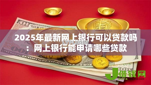 2025年最新网上银行可以贷款吗:网上银行能申请哪些贷款 2025年最新网上银行可以贷款吗:网上银行能申请哪些贷款