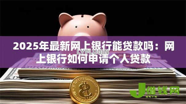 2025年最新网上银行能贷款吗:网上银行如何申请个人贷款 2025年最新网上银行能贷款吗:网上银行如何申请个人贷款