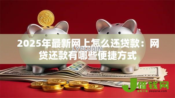 2025年最新网上怎么还贷款：网贷还款有哪些便捷方式