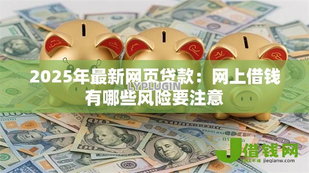 2025年最新网页贷款：网上借钱有哪些风险要注意