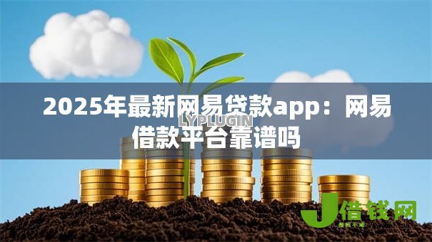 2025年最新网易贷款app：网易借款平台靠谱吗