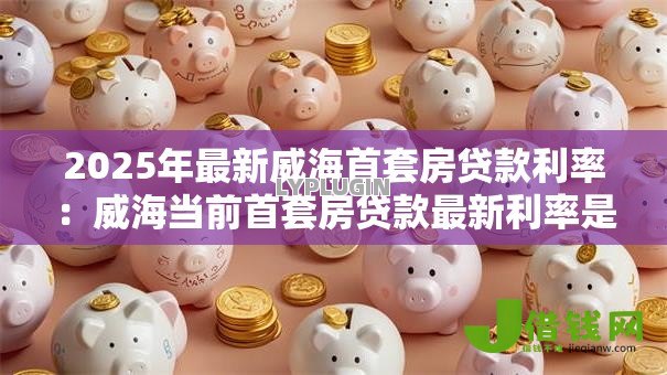 2025年最新威海首套房贷款利率:威海当前首套房贷款最新利率是多少 2025年最新威海首套房贷款利率:威海当前首套房贷款最新利率是多少