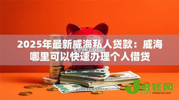 2025年最新威海私人贷款:威海哪里可以快速办理个人借贷 2025年最新威海私人贷款:威海哪里可以快速办理个人借贷