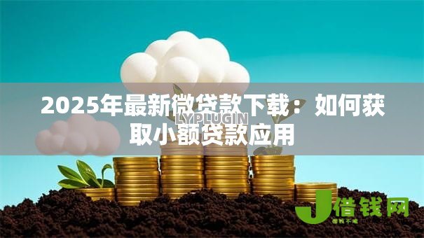 2025年最新微贷款下载:如何获取小额贷款应用 2025年最新微贷款下载:如何获取小额贷款应用