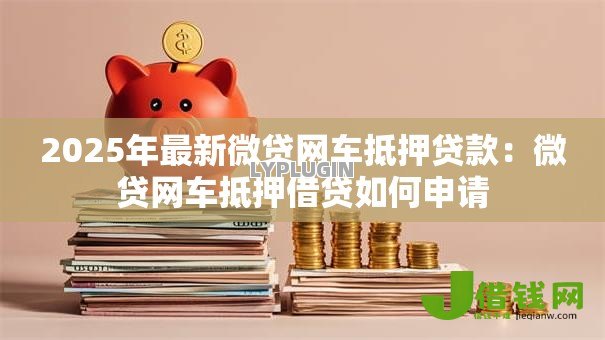 2025年最新微贷网车抵押贷款:微贷网车抵押借贷如何申请 2025年最新微贷网车抵押贷款:微贷网车抵押借贷如何申请