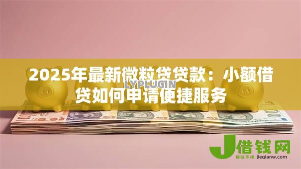 2025年最新微粒贷贷款:小额借贷如何申请便捷服务 2025年最新微粒贷贷款:小额借贷如何申请便捷服务