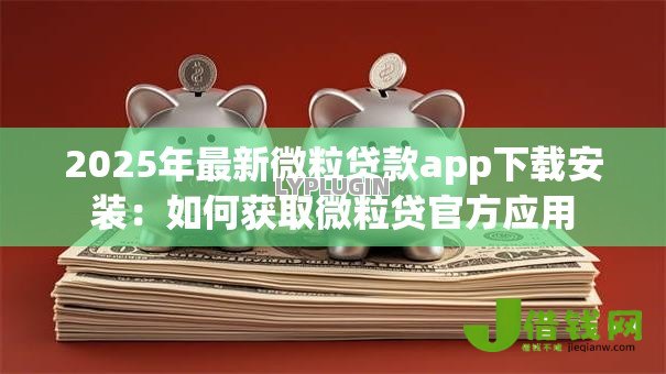 2025年最新微粒贷款app下载安装：如何获取微粒贷官方应用