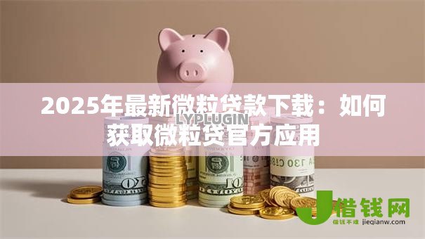 2025年最新微粒贷款下载:如何获取微粒贷官方应用 2025年最新微粒贷款下载:如何获取微粒贷官方应用