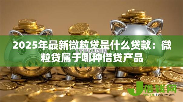 2025年最新微粒贷是什么贷款:微粒贷属于哪种借贷产品 2025年最新微粒贷是什么贷款:微粒贷属于哪种借贷产品