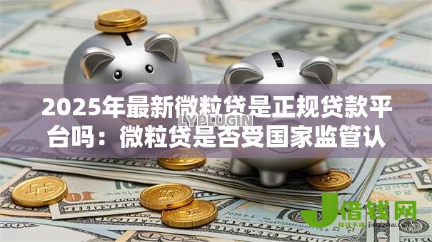 2025年最新微粒贷是正规贷款平台吗:微粒贷是否受国家监管认可 2025年最新微粒贷是正规贷款平台吗:微粒贷是否受国家监管认可