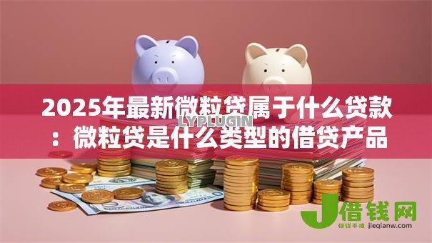 2025年最新微粒贷属于什么贷款：微粒贷是什么类型的借贷产品