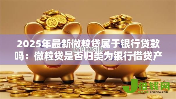 2025年最新微粒贷属于银行贷款吗：微粒贷是否归类为银行借贷产品