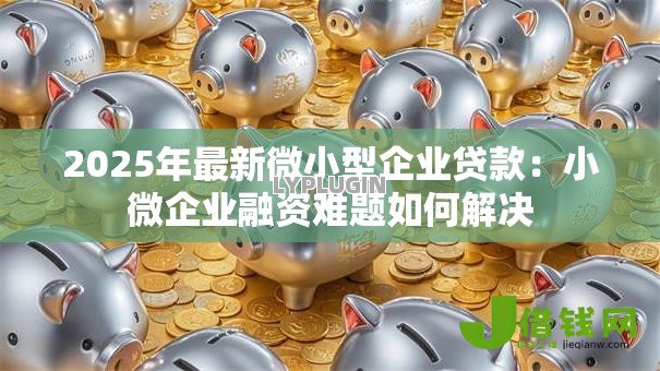 2025年最新微小型企业贷款：小微企业融资难题如何解决