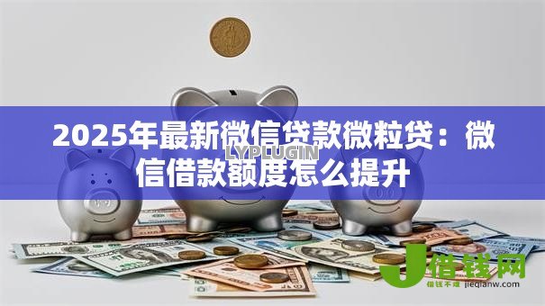 2025年最新微信贷款微粒贷:微信借款额度怎么提升 2025年最新微信贷款微粒贷:微信借款额度怎么提升