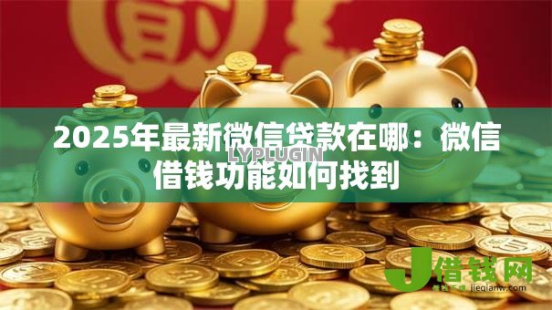 2025年最新微信贷款在哪:微信借钱功能如何找到 2025年最新微信贷款在哪:微信借钱功能如何找到