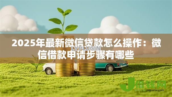 2025年最新微信贷款怎么操作:微信借款申请步骤有哪些 2025年最新微信贷款怎么操作:微信借款申请步骤有哪些