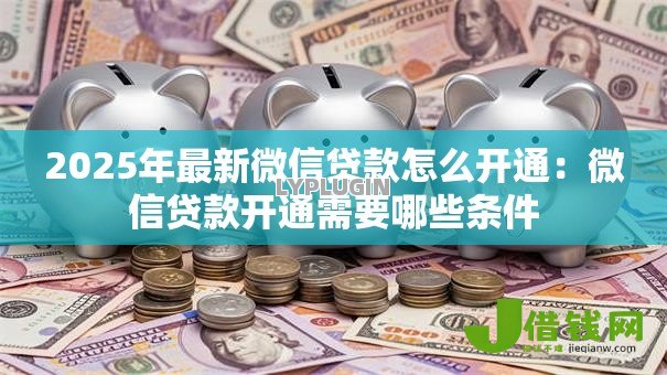 2025年最新微信贷款怎么开通:微信贷款开通需要哪些条件 2025年最新微信贷款怎么开通:微信贷款开通需要哪些条件