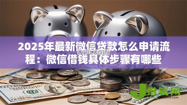 2025年最新微信贷款怎么申请流程:微信借钱具体步骤有哪些 2025年最新微信贷款怎么申请流程:微信借钱具体步骤有哪些
