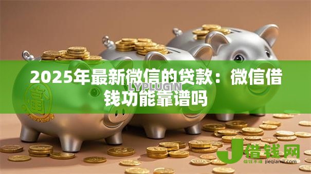 2025年最新微信的贷款:微信借钱功能靠谱吗 2025年最新微信的贷款:微信借钱功能靠谱吗
