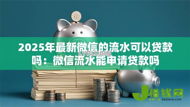 2025年最新微信的流水可以贷款吗:微信流水能申请贷款吗 2025年最新微信的流水可以贷款吗:微信流水能申请贷款吗