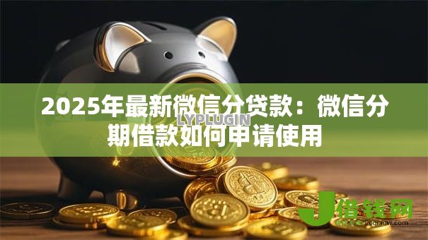 2025年最新微信分贷款:微信分期借款如何申请使用 2025年最新微信分贷款:微信分期借款如何申请使用