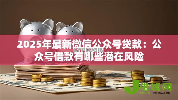 2025年最新微信公众号贷款：公众号借款有哪些潜在风险