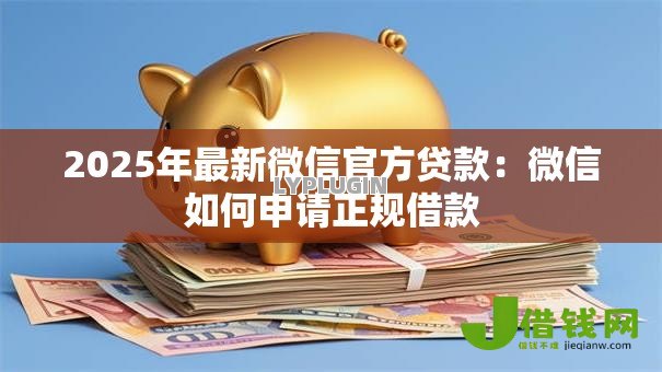 2025年最新微信官方贷款：微信如何申请正规借款