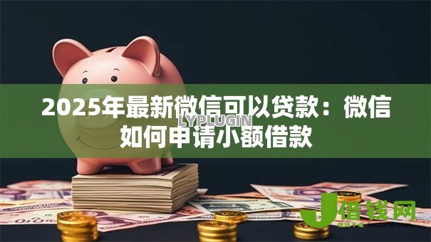 2025年最新微信可以贷款：微信如何申请小额借款