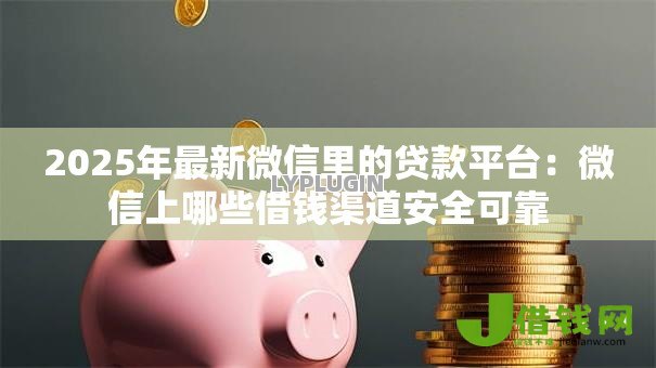 2025年最新微信里的贷款平台：微信上哪些借钱渠道安全可靠