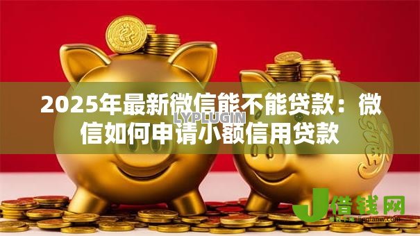 2025年最新微信能不能贷款：微信如何申请小额信用贷款