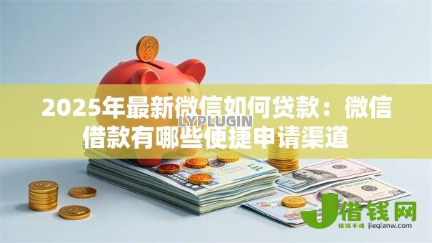 2025年最新微信如何贷款:微信借款有哪些便捷申请渠道 2025年最新微信如何贷款:微信借款有哪些便捷申请渠道