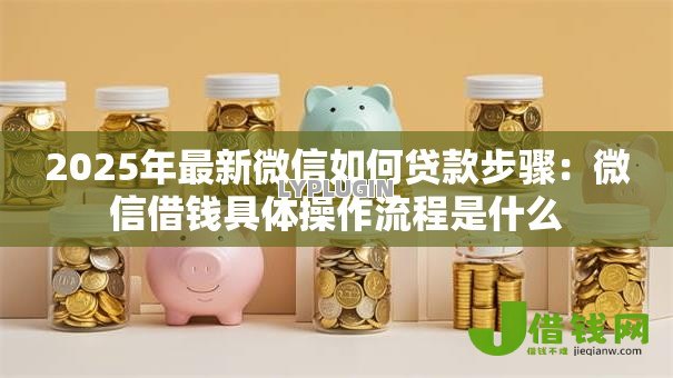 2025年最新微信如何贷款步骤：微信借钱具体操作流程是什么