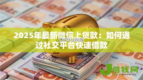 2025年最新微信上贷款：如何通过社交平台快速借款