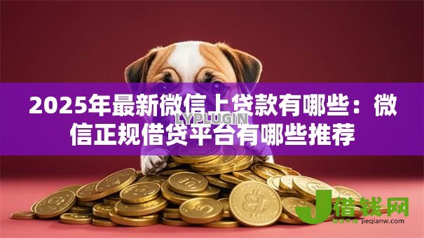 2025年最新微信上贷款有哪些:微信正规借贷平台有哪些推荐 2025年最新微信上贷款有哪些:微信正规借贷平台有哪些推荐