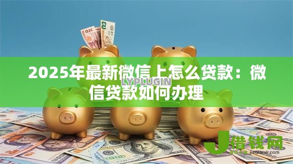 2025年最新微信上怎么贷款：微信贷款如何办理