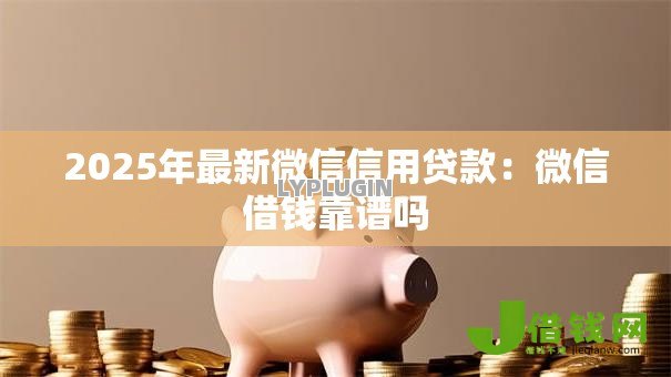 2025年最新微信信用贷款：微信借钱靠谱吗