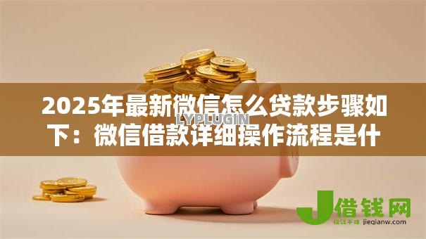 2025年最新微信怎么贷款步骤如下：微信借款详细操作流程是什么