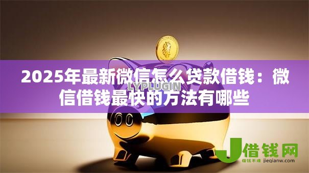 2025年最新微信怎么贷款借钱:微信借钱最快的方法有哪些 2025年最新微信怎么贷款借钱:微信借钱最快的方法有哪些