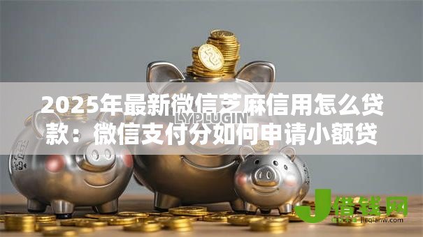 2025年最新微信芝麻信用怎么贷款：微信支付分如何申请小额贷款