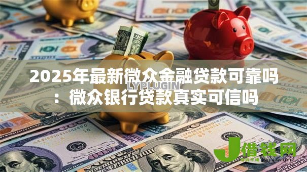 2025年最新微众金融贷款可靠吗：微众银行贷款真实可信吗