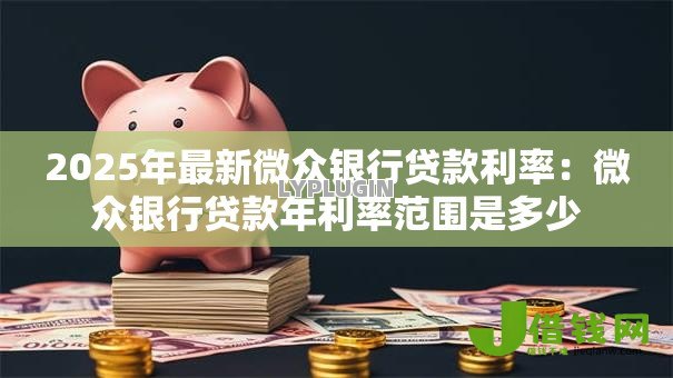 2025年最新微众银行贷款利率：微众银行贷款年利率范围是多少